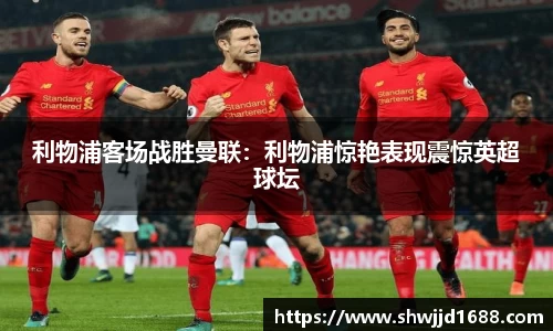 利物浦客场战胜曼联：利物浦惊艳表现震惊英超球坛