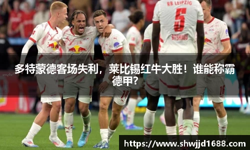 多特蒙德客场失利，莱比锡红牛大胜！谁能称霸德甲？