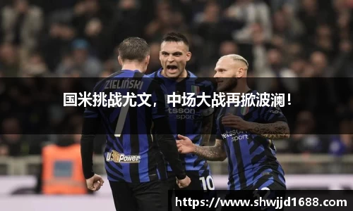 国米挑战尤文，中场大战再掀波澜！