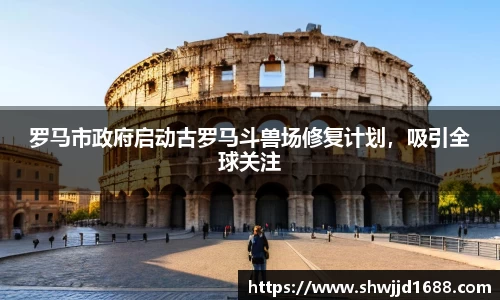 罗马市政府启动古罗马斗兽场修复计划，吸引全球关注