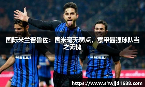 国际米兰普鲁佐：国米毫无弱点，意甲最强球队当之无愧