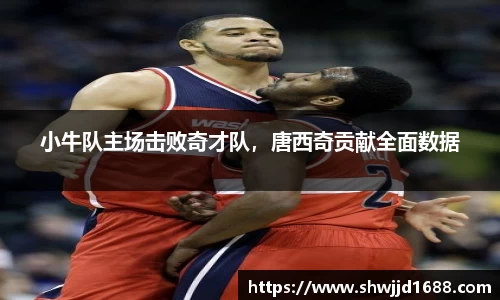 小牛队主场击败奇才队，唐西奇贡献全面数据