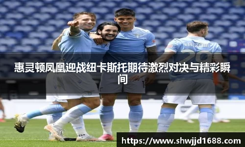 惠灵顿凤凰迎战纽卡斯托期待激烈对决与精彩瞬间