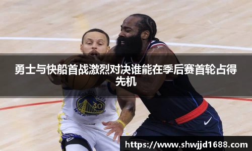 勇士与快船首战激烈对决谁能在季后赛首轮占得先机