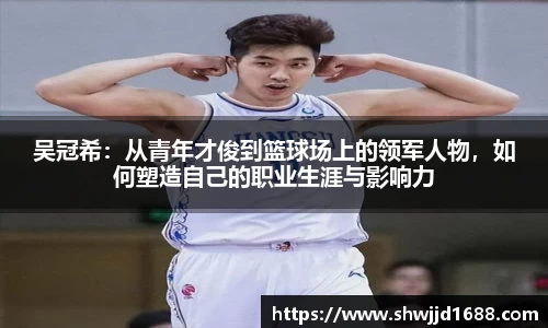 吴冠希：从青年才俊到篮球场上的领军人物，如何塑造自己的职业生涯与影响力