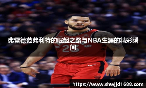 弗雷德范弗利特的崛起之路与NBA生涯的精彩瞬间