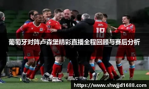 葡萄牙对阵卢森堡精彩直播全程回顾与赛后分析